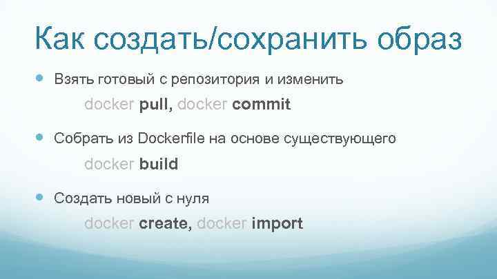 Как создать/сохранить образ Взять готовый с репозитория и изменить docker pull, docker commit Собрать