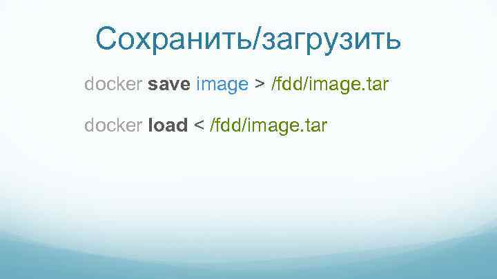 Сохранить/загрузить docker save image > /fdd/image. tar docker load < /fdd/image. tar 