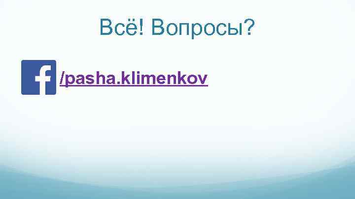 Всё! Вопросы? /pasha. klimenkov 