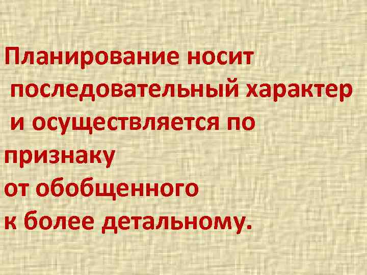 Планирование носит последовательный характер и осуществляется по признаку от обобщенного к более детальному. 