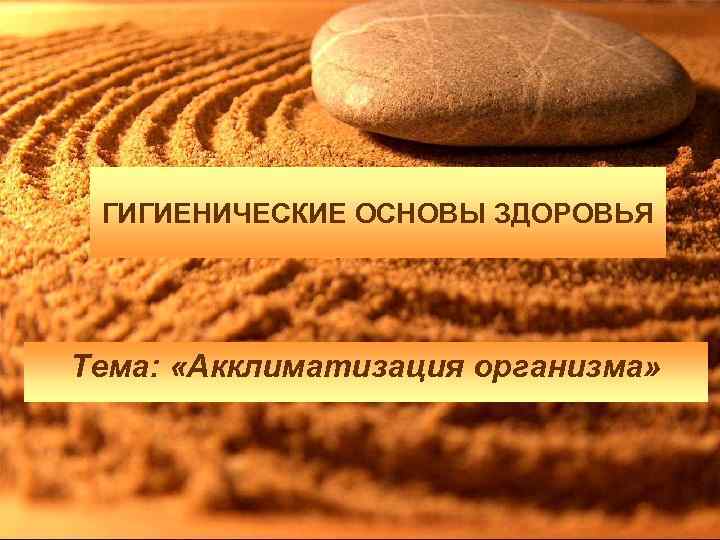 ГИГИЕНИЧЕСКИЕ ОСНОВЫ ЗДОРОВЬЯ Тема: «Акклиматизация организма» 
