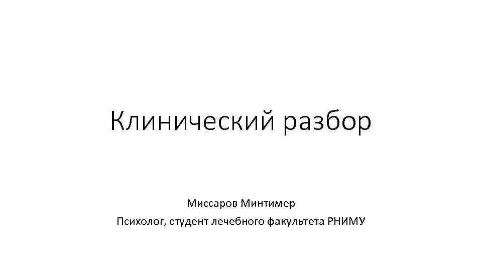 Клинический разбор Миссаров Минтимер Психолог, студент лечебного факультета РНИМУ 