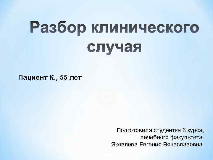 Пациент К. , 55 лет Подготовила студентка 6 курса, лечебного факультета Яковлева Евгения Вячеславовна