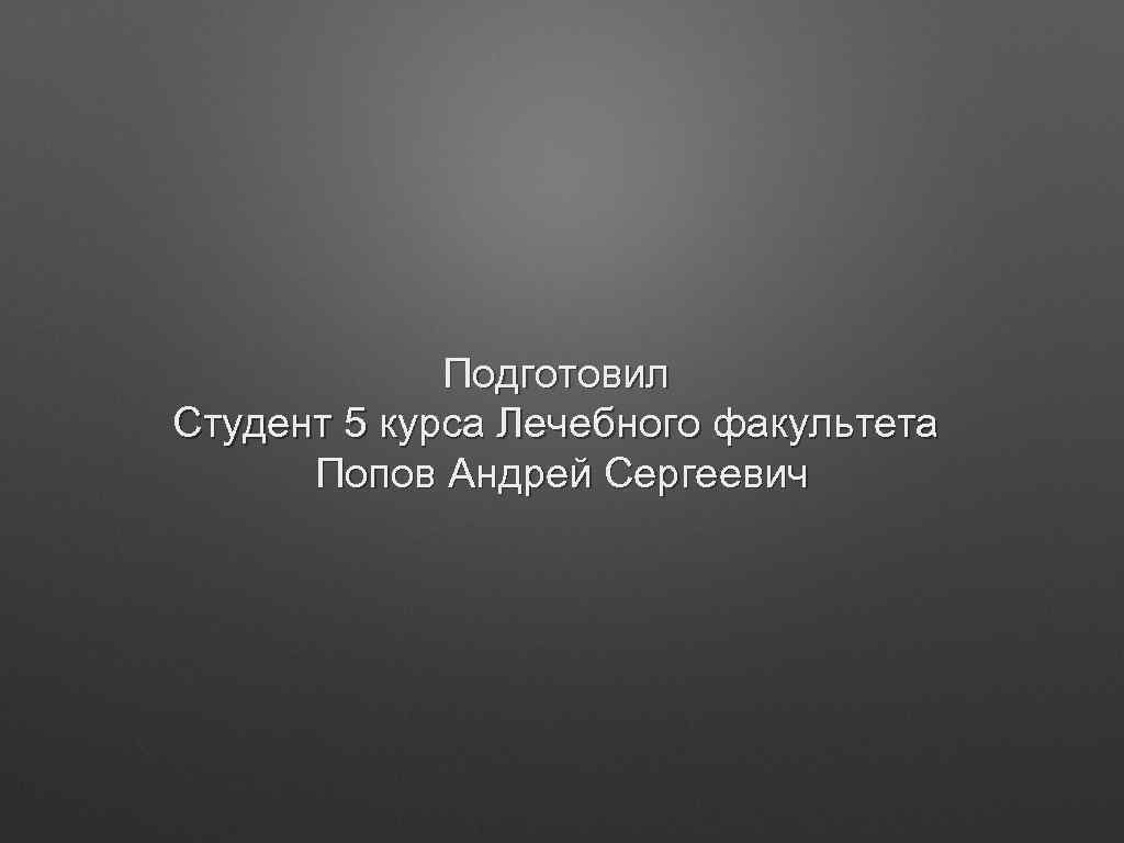 Подготовил Студент 5 курса Лечебного факультета Попов Андрей Сергеевич 
