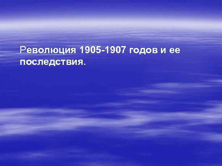 Революция 1905 -1907 годов и ее последствия. 