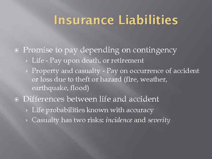 Insurance Liabilities Promise to pay depending on contingency Life - Pay upon death, or