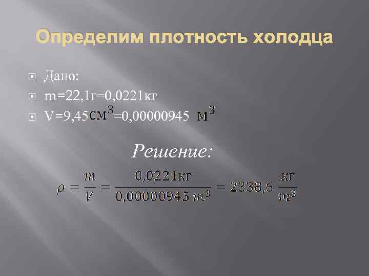 Определим плотность холодца Дано: m=22, 1 г=0, 0221 кг V=9, 45 =0, 00000945 Решение: