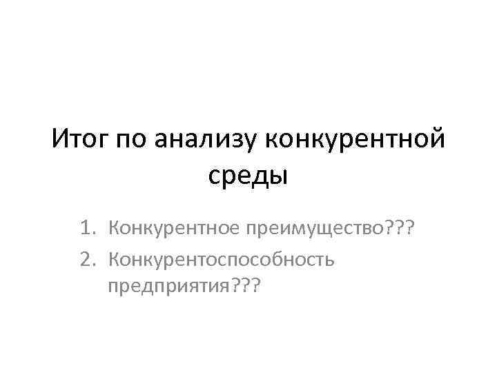 Итог по анализу конкурентной среды 1. Конкурентное преимущество? ? ? 2. Конкурентоспособность предприятия? ?