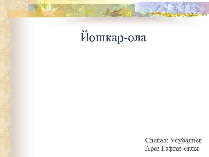 Йошкар-ола Сделал: Усубалиев Араз Гафгаз-оглы 