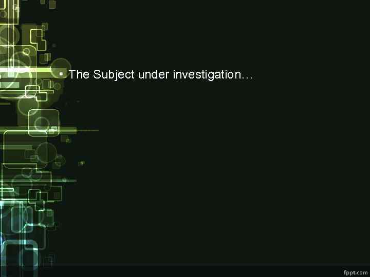  • The Subject under investigation… 