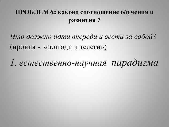 ПРОБЛЕМА: каково соотношение обучения и развития ? Что должно идти впереди и вести за