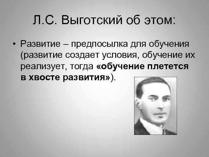 Л. С. Выготский об этом: • Развитие – предпосылка для обучения (развитие создает условия,