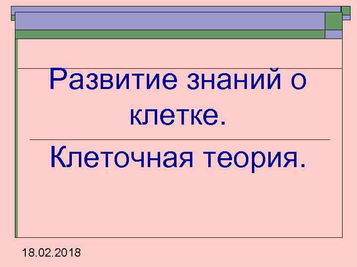 Развитие знаний о клетке. Клеточная теория. 18. 02. 2018 