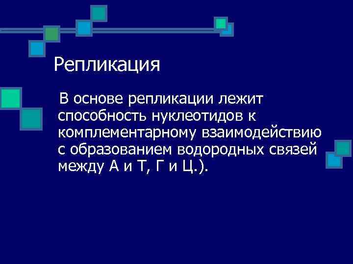 Репликация В основе репликации лежит способность нуклеотидов к комплементарному взаимодействию с образованием водородных связей