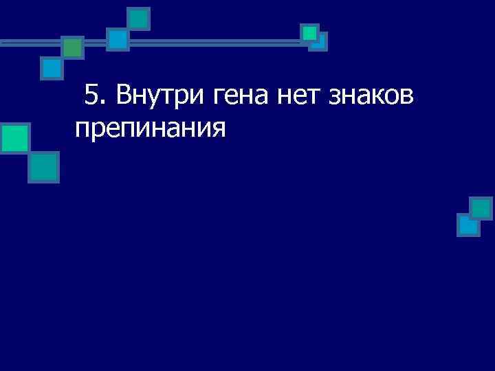 5. Внутри гена нет знаков препинания 