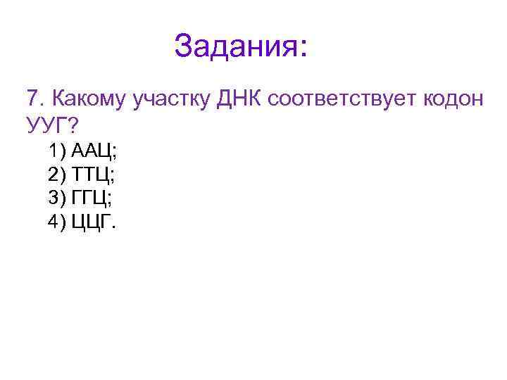 Задания: 7. Какому участку ДНК соответствует кодон УУГ? 1) ААЦ; 2) ТТЦ; 3) ГГЦ;