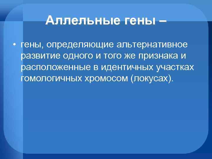 Аллельные гены – • гены, определяющие альтернативное развитие одного и того же признака и