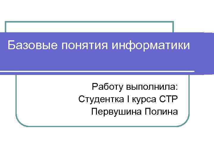 Базовые понятия информатики Работу выполнила: Студентка I курса СТР Первушина Полина 
