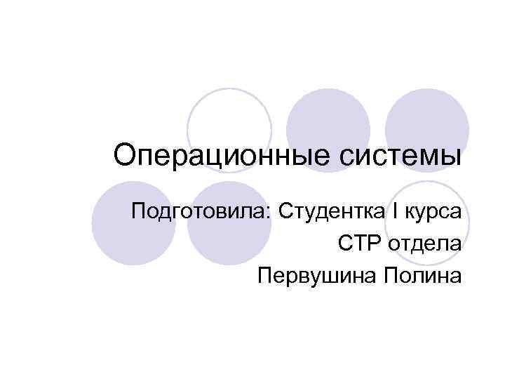 Операционные системы Подготовила: Студентка I курса СТР отдела Первушина Полина 