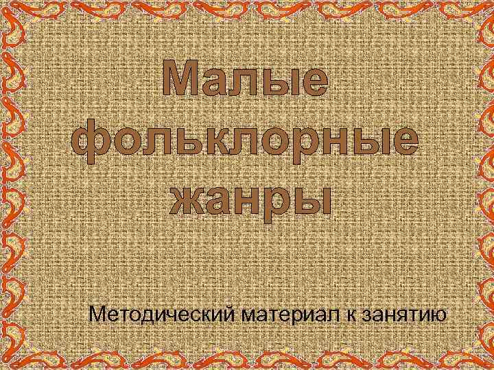 Малые фольклорные жанры Методический материал к занятию 