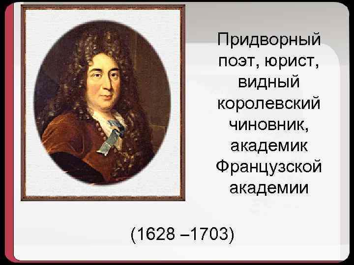 Придворный поэт, юрист, видный королевский чиновник, академик Французской академии (1628 – 1703) 