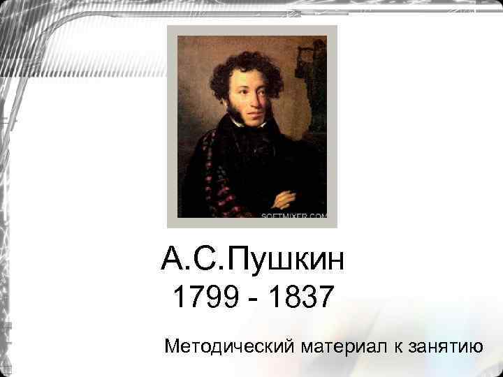 А. С. Пушкин 1799 - 1837 Методический материал к занятию 