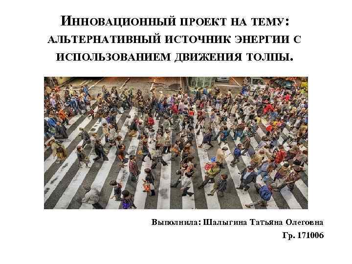 ИННОВАЦИОННЫЙ ПРОЕКТ НА ТЕМУ: АЛЬТЕРНАТИВНЫЙ ИСТОЧНИК ЭНЕРГИИ С ИСПОЛЬЗОВАНИЕМ ДВИЖЕНИЯ ТОЛПЫ. Выполнила: Шалыгина Татьяна