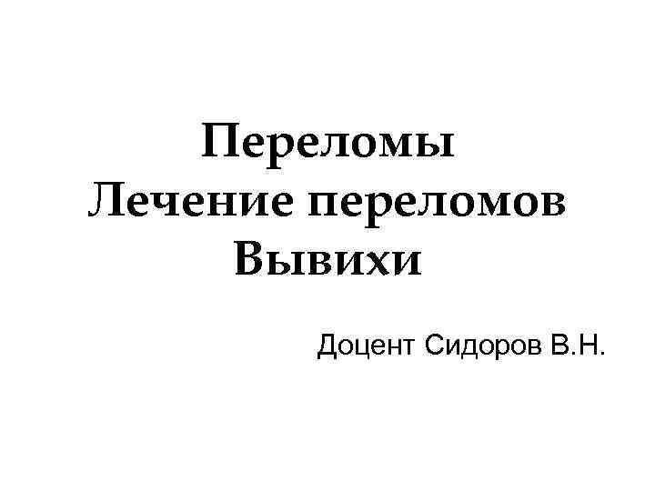 Переломы Лечение переломов Вывихи Доцент Сидоров В. Н. 