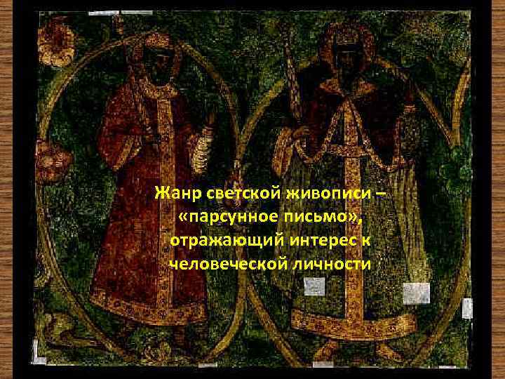 Жанр светской живописи – «парсунное письмо» , отражающий интерес к человеческой личности 