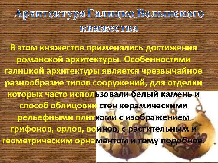 В этом княжестве применялись достижения романской архитектуры. Особенностями галицкой архитектуры является чрезвычайное разнообразие типов