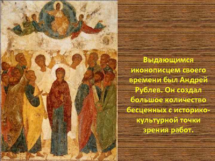 Выдающимся иконописцем своего времени был Андрей Рублев. Он создал большое количество бесценных с историкокультурной