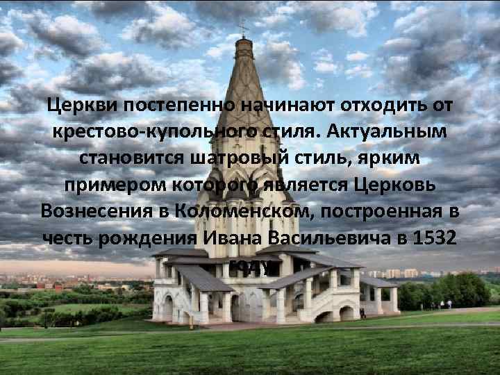 Церкви постепенно начинают отходить от крестово-купольного стиля. Актуальным становится шатровый стиль, ярким примером которого