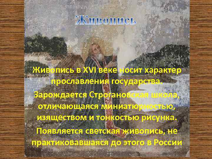 Живопись в XVI веке носит характер прославления государства. Зарождается Строгановская школа, отличающаяся миниатюрностью, изяществом