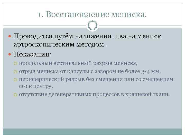 1. Восстановление мениска. Проводится путём наложения шва на мениск артроскопическим методом. Показания: продольный вертикальный