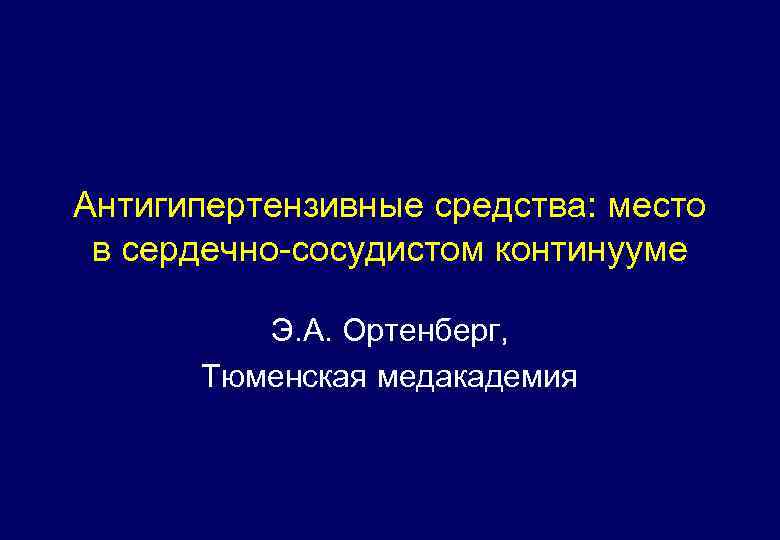 Антигипертензивные средства: место в сердечно-сосудистом континууме Э. А. Ортенберг, Тюменская медакадемия 