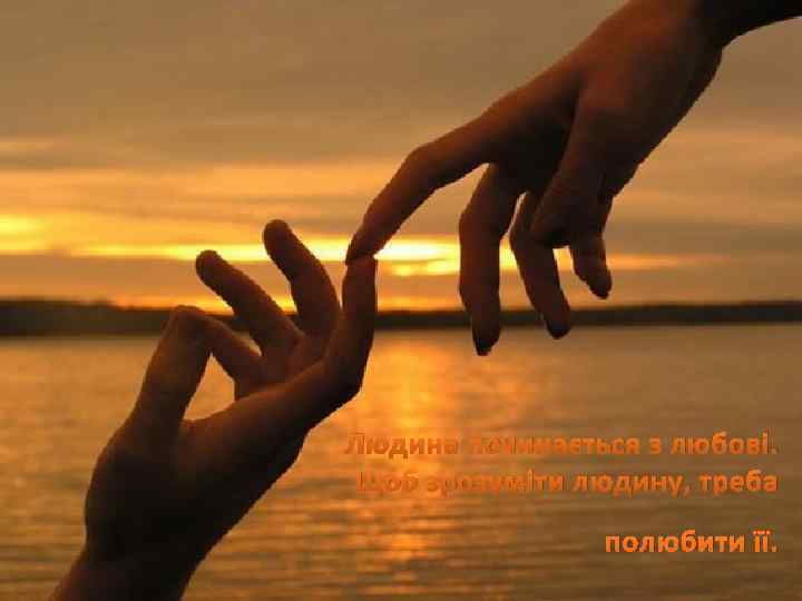 Людина починається з любові. Щоб зрозуміти людину, треба полюбити її. 