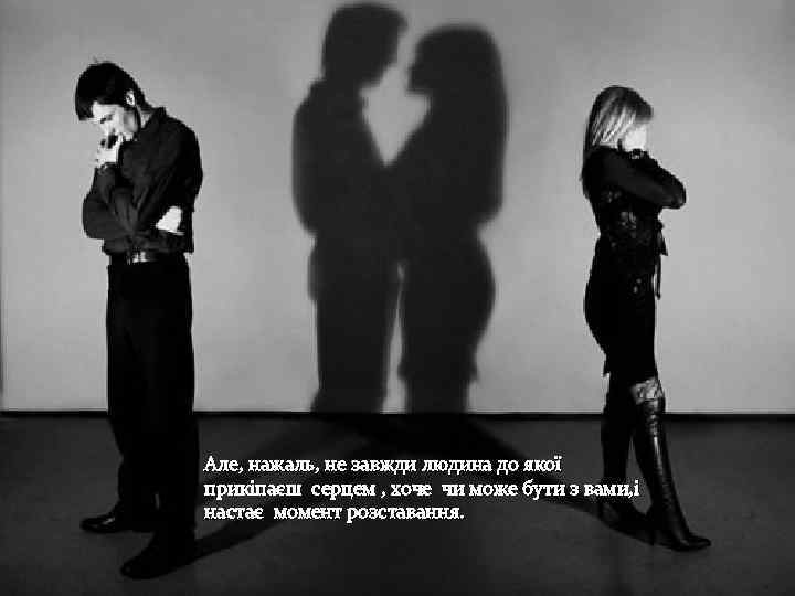  Але, нажаль, не завжди людина до якої прикіпаєш серцем , хоче чи може