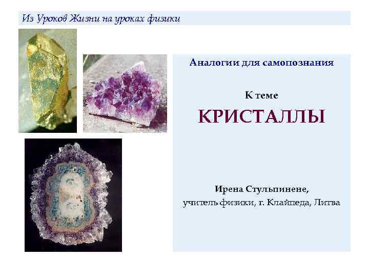 Из Уроков Жизни на уроках физики Аналогии для самопознания К теме КРИСТАЛЛЫ Ирена Стульпинене,