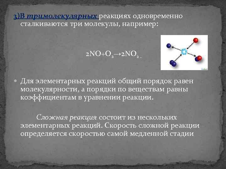 3)В тримолекулярных реакциях одновременно сталкиваются три молекулы, например: 2 NO+O 2→ 2 NO 2.