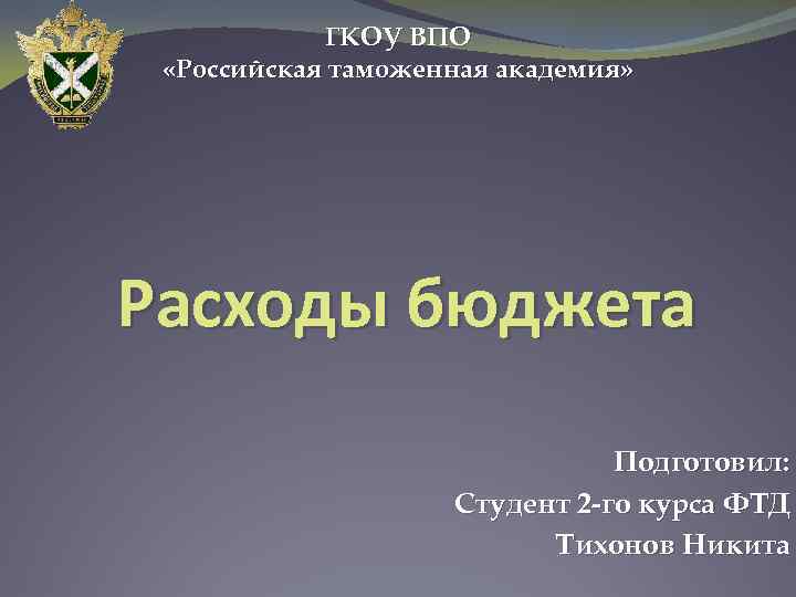 ГКОУ ВПО «Российская таможенная академия» Расходы бюджета Подготовил: Студент 2 -го курса ФТД Тихонов