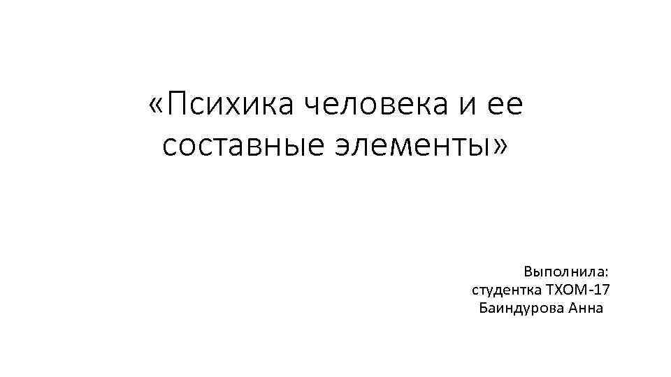  «Психика человека и ее составные элементы» Выполнила: студентка ТХОМ-17 Баиндурова Анна 