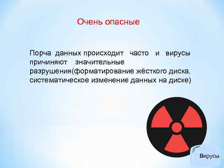 Очень опасные Порча данных происходит часто и вирусы причиняют значительные разрушения(форматирование жёсткого диска, систематическое