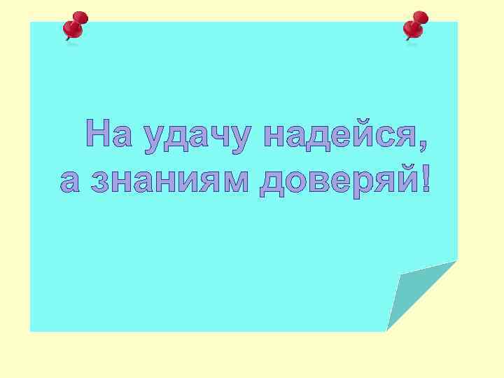 На удачу надейся, а знаниям доверяй! 