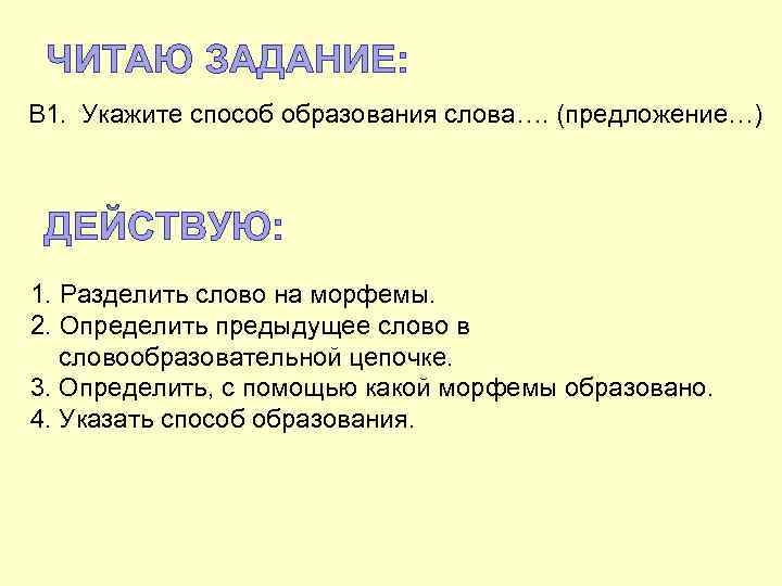 ЧИТАЮ ЗАДАНИЕ: В 1. Укажите способ образования слова…. (предложение…) ДЕЙСТВУЮ: 1. Разделить слово на