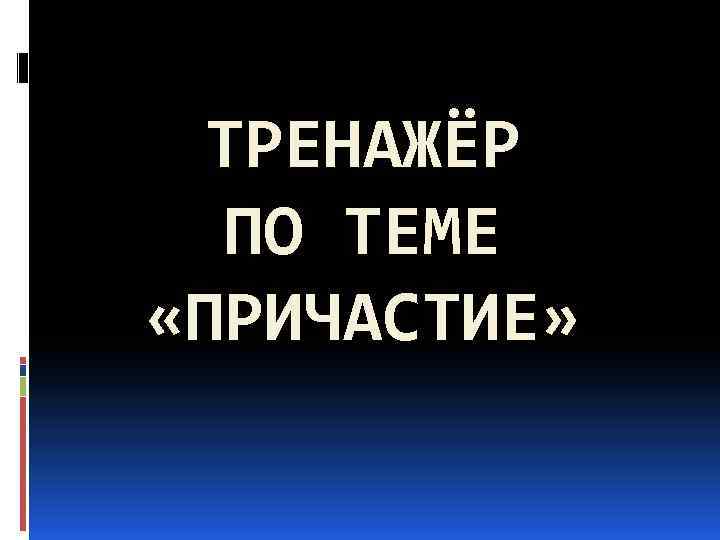 ТРЕНАЖЁР ПО ТЕМЕ «ПРИЧАСТИЕ» 