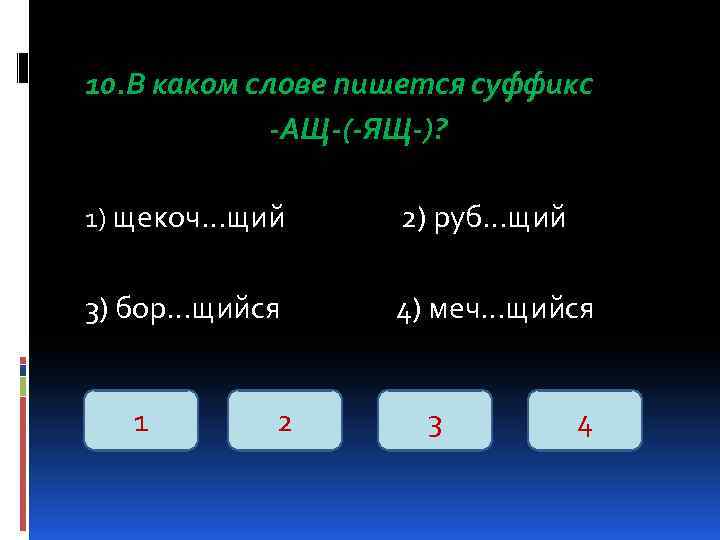 10. В каком слове пишется суффикс -АЩ-(-ЯЩ-)? 1) щекоч…щий 2) руб…щий 3) бор…щийся 4)