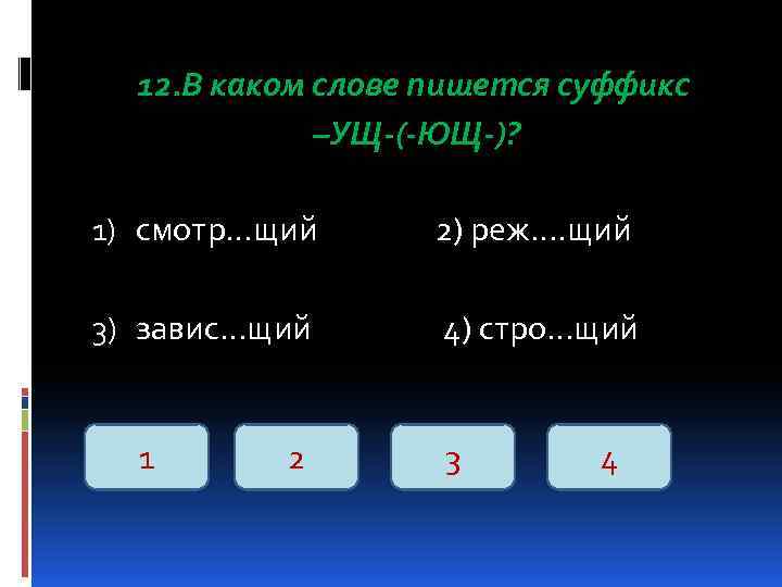 12. В каком слове пишется суффикс –УЩ-(-ЮЩ-)? 1) смотр…щий 2) реж…. щий 3) завис…щий