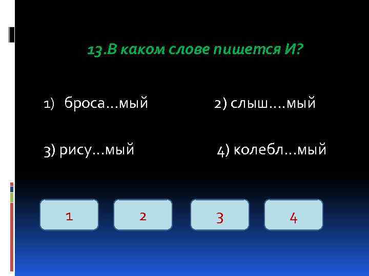 13. В каком слове пишется И? 1) броса…мый 2) слыш…. мый 3) рису…мый 4)