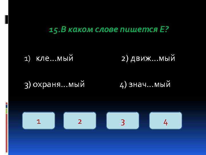 15. В каком слове пишется Е? 1) кле…мый 2) движ…мый 3) охраня…мый 4) знач…мый