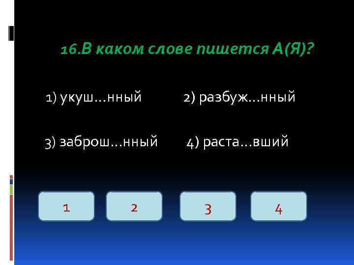 16. В каком слове пишется А(Я)? 1) укуш…нный 2) разбуж…нный 3) заброш…нный 4) раста…вший